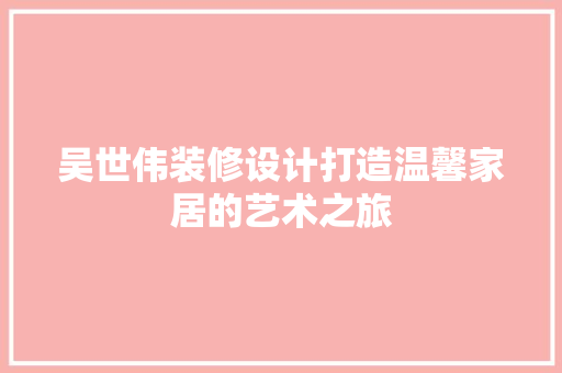 吴世伟装修设计打造温馨家居的艺术之旅
