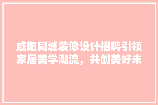 咸阳同城装修设计招聘引领家居美学潮流，共创美好未来 木雕艺术