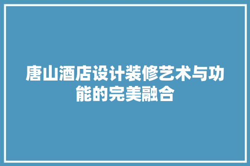 唐山酒店设计装修艺术与功能的完美融合 软装设计