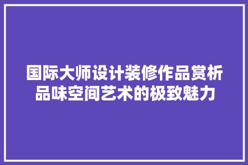 国际大师设计装修作品赏析品味空间艺术的极致魅力 现代风格装饰