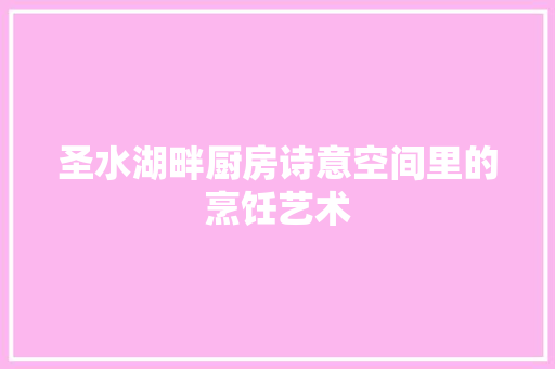 圣水湖畔厨房诗意空间里的烹饪艺术