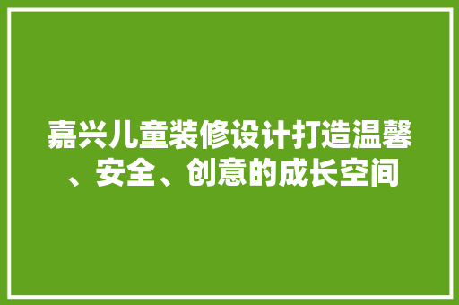 嘉兴儿童装修设计打造温馨、安全、创意的成长空间