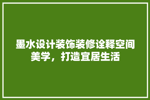 墨水设计装饰装修诠释空间美学，打造宜居生活 中式风格装饰
