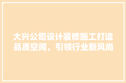 大兴公司设计装修施工打造品质空间，引领行业新风尚