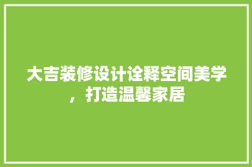 大吉装修设计诠释空间美学，打造温馨家居
