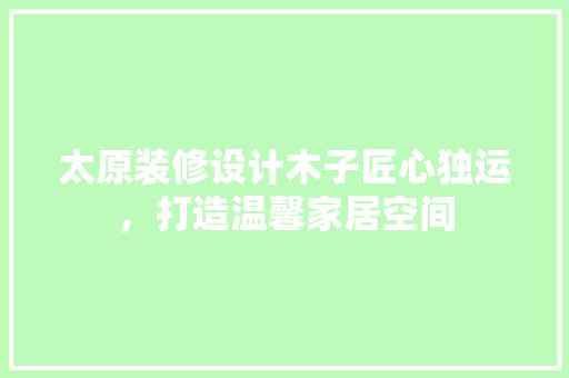 太原装修设计木子匠心独运，打造温馨家居空间 家居装修