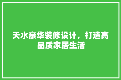 天水豪华装修设计，打造高品质家居生活
