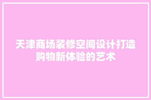 天津商场装修空间设计打造购物新体验的艺术 卧室装修