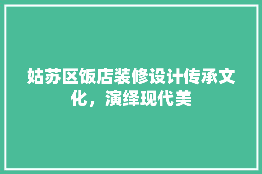 姑苏区饭店装修设计传承文化，演绎现代美