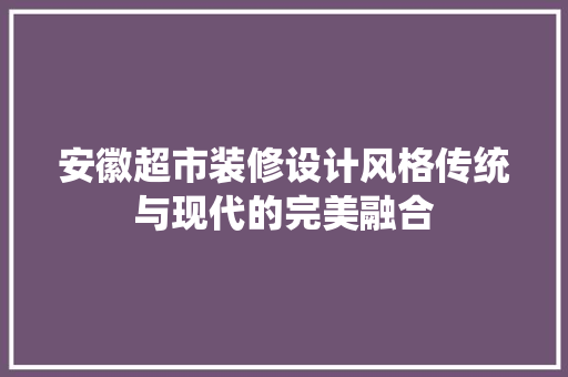 安徽超市装修设计风格传统与现代的完美融合