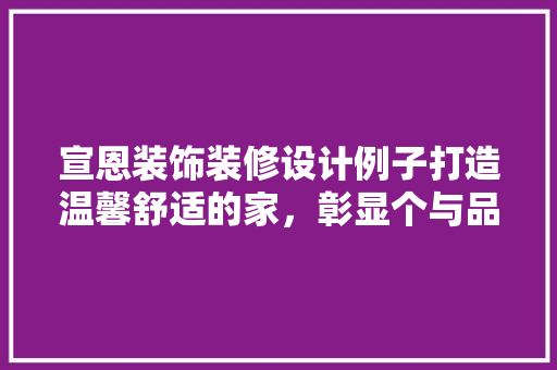 宣恩装饰装修设计例子打造温馨舒适的家，彰显个与品味