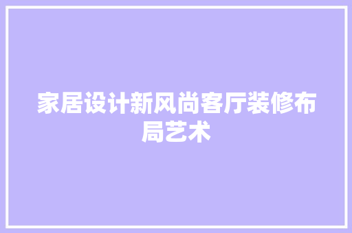 家居设计新风尚客厅装修布局艺术