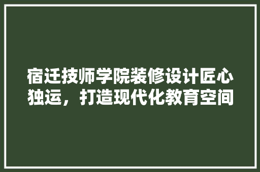 宿迁技师学院装修设计匠心独运，打造现代化教育空间