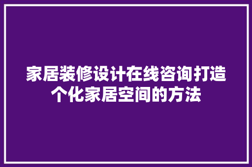家居装修设计在线咨询打造个化家居空间的方法