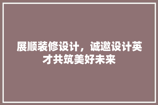 展顺装修设计，诚邀设计英才共筑美好未来