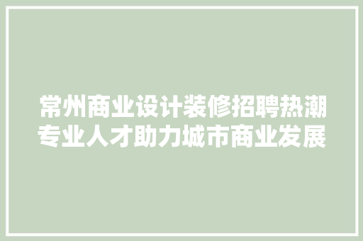 常州商业设计装修招聘热潮专业人才助力城市商业发展