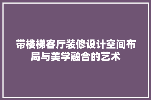 带楼梯客厅装修设计空间布局与美学融合的艺术