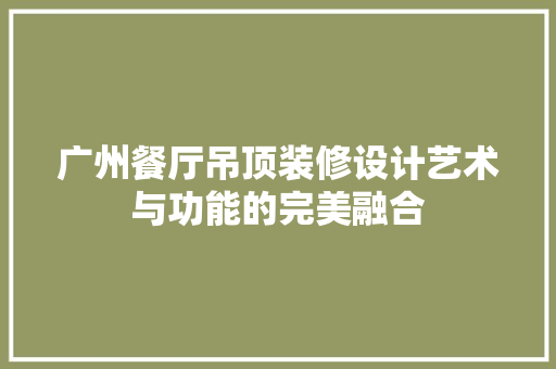 广州餐厅吊顶装修设计艺术与功能的完美融合 软装设计