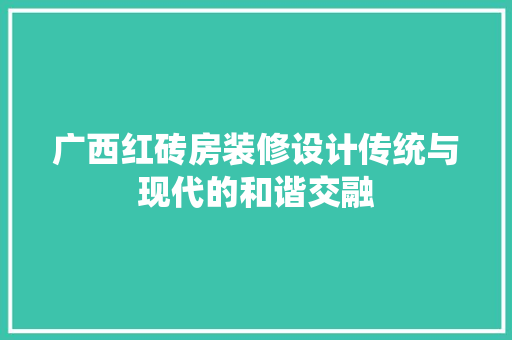 广西红砖房装修设计传统与现代的和谐交融