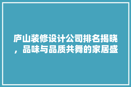 庐山装修设计公司排名揭晓，品味与品质共舞的家居盛宴