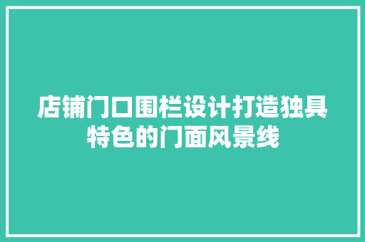 店铺门口围栏设计打造独具特色的门面风景线 木雕艺术