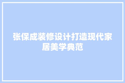 张保成装修设计打造现代家居美学典范 现代风格装饰