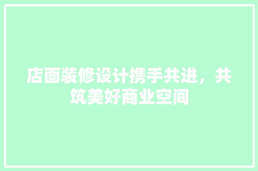 店面装修设计携手共进，共筑美好商业空间