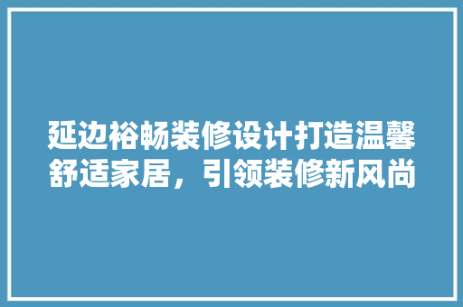 延边裕畅装修设计打造温馨舒适家居，引领装修新风尚