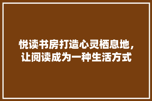 悦读书房打造心灵栖息地，让阅读成为一种生活方式