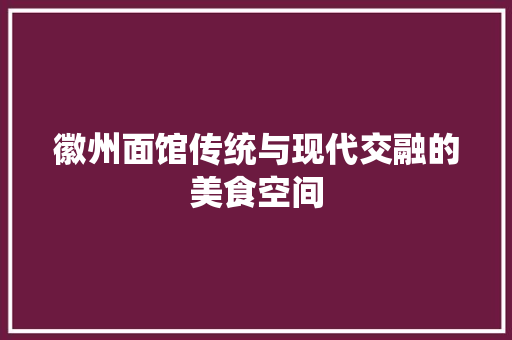 徽州面馆传统与现代交融的美食空间