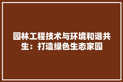 园林工程技术与环境和谐共生：打造绿色生态家园