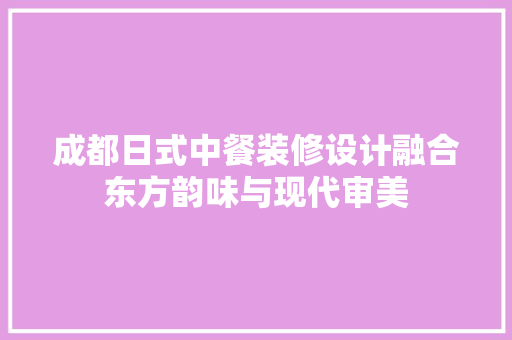 成都日式中餐装修设计融合东方韵味与现代审美 中式风格装饰