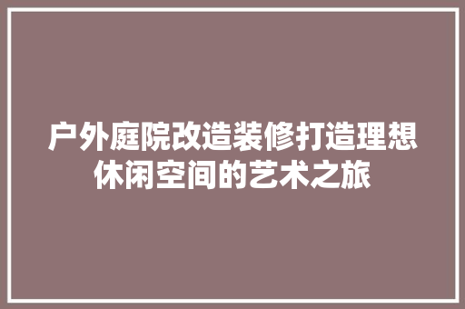 户外庭院改造装修打造理想休闲空间的艺术之旅