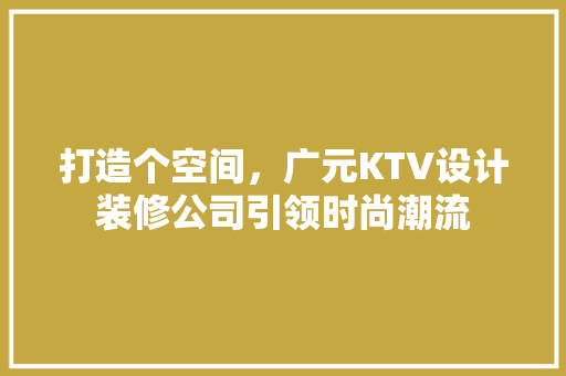 打造个空间，广元KTV设计装修公司引领时尚潮流