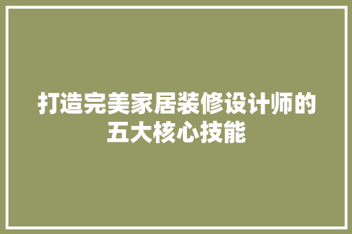 打造完美家居装修设计师的五大核心技能