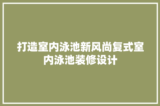 打造室内泳池新风尚复式室内泳池装修设计