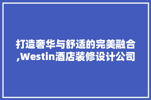 打造奢华与舒适的完美融合,Westin酒店装修设计公司创新之路