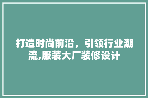 打造时尚前沿，引领行业潮流,服装大厂装修设计