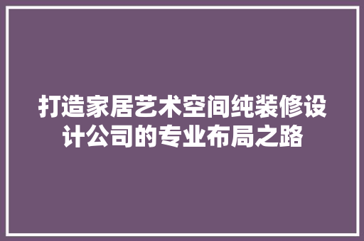 打造家居艺术空间纯装修设计公司的专业布局之路