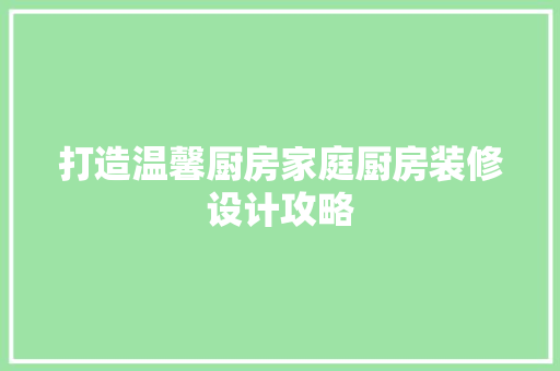 打造温馨厨房家庭厨房装修设计攻略