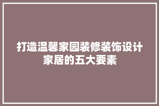 打造温馨家园装修装饰设计家居的五大要素 软装设计