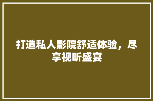 打造私人影院舒适体验，尽享视听盛宴