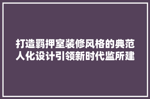 打造羁押室装修风格的典范人化设计引领新时代监所建设