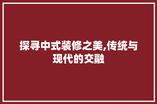 探寻中式装修之美,传统与现代的交融