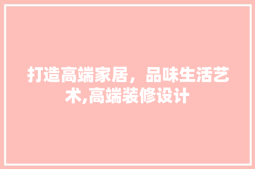 打造高端家居，品味生活艺术,高端装修设计