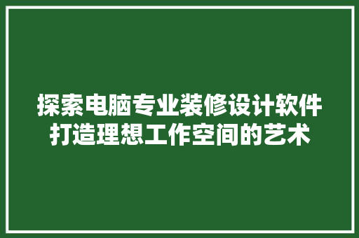 探索电脑专业装修设计软件打造理想工作空间的艺术