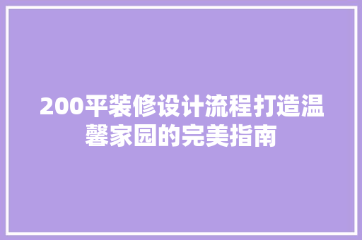 200平装修设计流程打造温馨家园的完美指南 家居装修