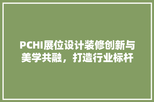 PCHI展位设计装修创新与美学共融，打造行业标杆