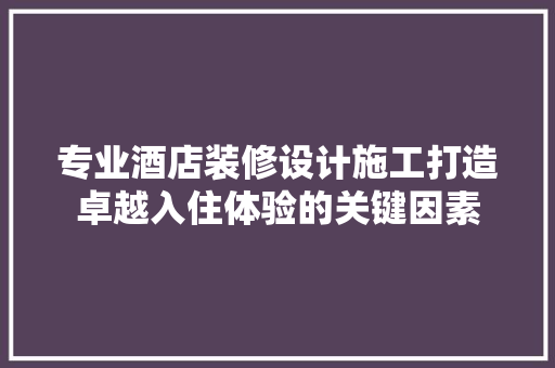 专业酒店装修设计施工打造卓越入住体验的关键因素