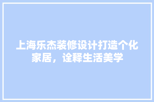 上海乐杰装修设计打造个化家居，诠释生活美学